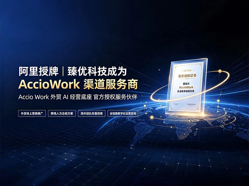 阿里授牌｜臻优科技成为 AccioWork 渠道服务商，赋能外贸企业全球化布局